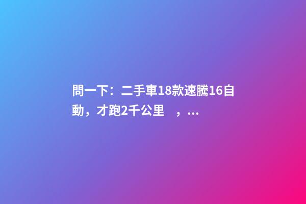 問一下：二手車18款速騰1.6自動，才跑2千公里，大概能賣多少錢？